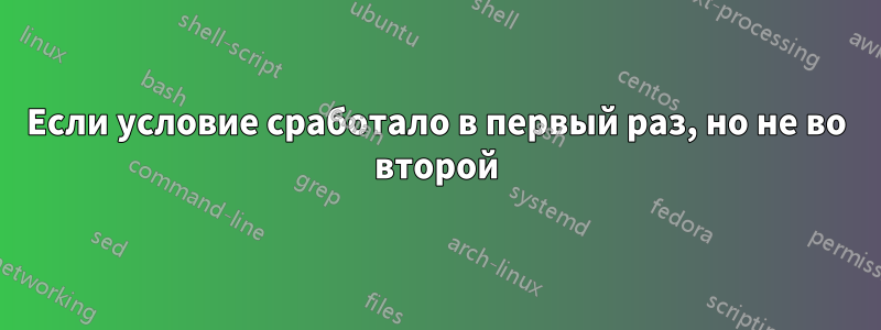 Если условие сработало в первый раз, но не во второй