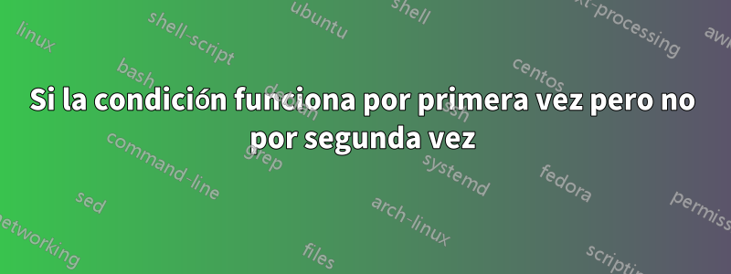 Si la condición funciona por primera vez pero no por segunda vez