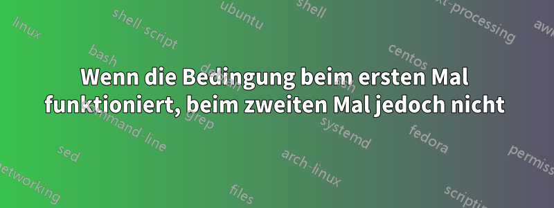 Wenn die Bedingung beim ersten Mal funktioniert, beim zweiten Mal jedoch nicht