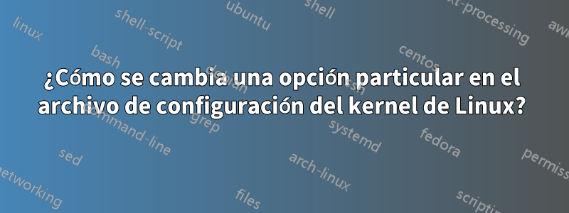 ¿Cómo se cambia una opción particular en el archivo de configuración del kernel de Linux?