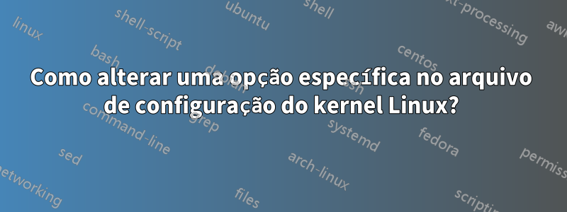 Como alterar uma opção específica no arquivo de configuração do kernel Linux?