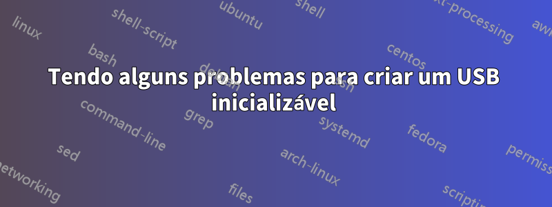 Tendo alguns problemas para criar um USB inicializável