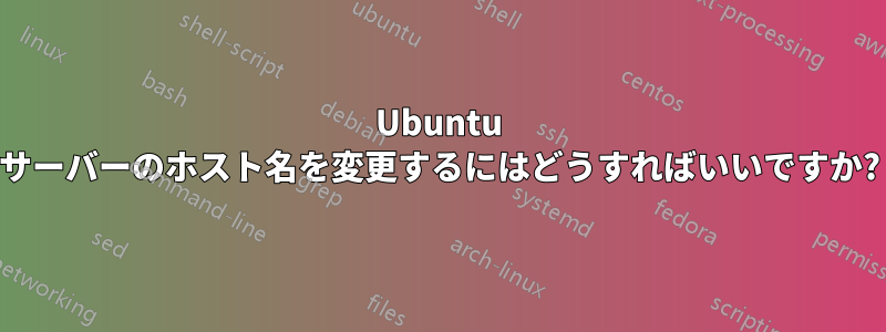 Ubuntu サーバーのホスト名を変更するにはどうすればいいですか?