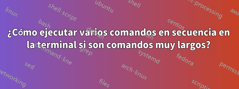 ¿Cómo ejecutar varios comandos en secuencia en la terminal si son comandos muy largos?