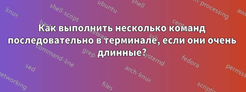 Как выполнить несколько команд последовательно в терминале, если они очень длинные?