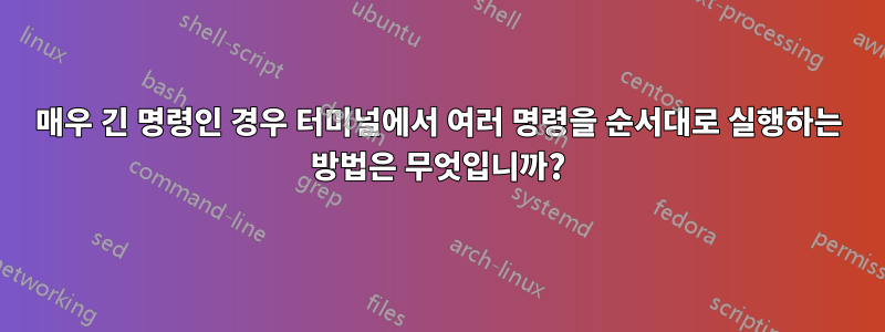 매우 긴 명령인 경우 터미널에서 여러 명령을 순서대로 실행하는 방법은 무엇입니까?