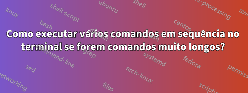 Como executar vários comandos em sequência no terminal se forem comandos muito longos?