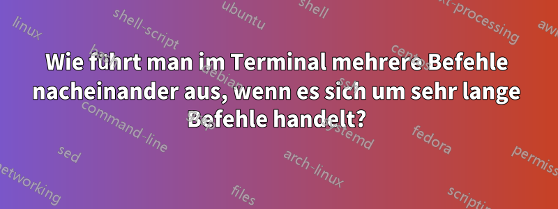 Wie führt man im Terminal mehrere Befehle nacheinander aus, wenn es sich um sehr lange Befehle handelt?