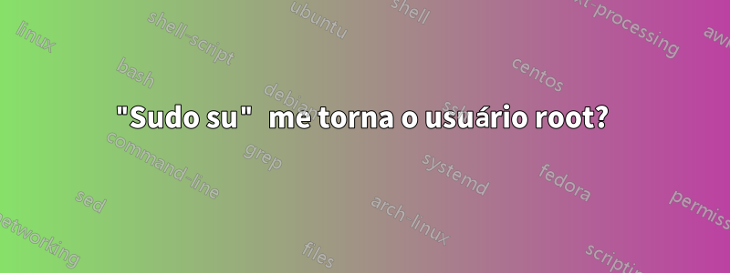 "Sudo su" me torna o usuário root?