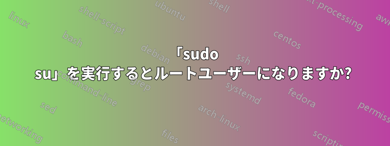 「sudo su」を実行するとルートユーザーになりますか?