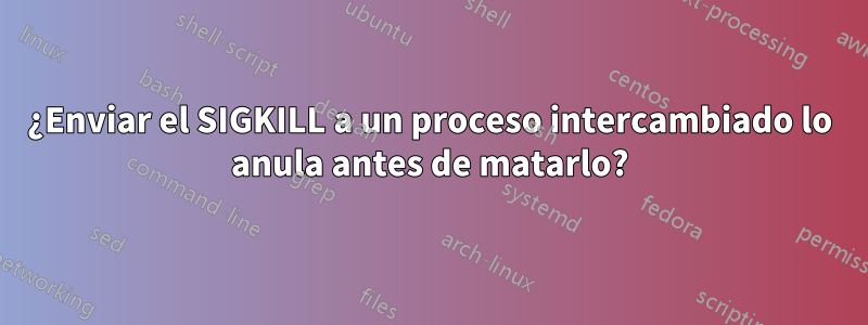 ¿Enviar el SIGKILL a un proceso intercambiado lo anula antes de matarlo?