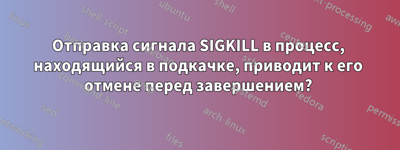 Отправка сигнала SIGKILL в процесс, находящийся в подкачке, приводит к его отмене перед завершением?