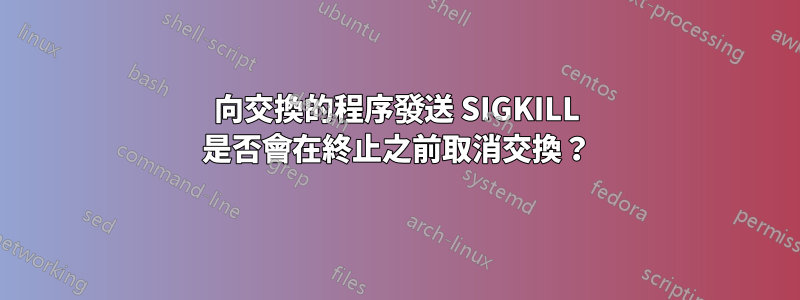 向交換的程序發送 SIGKILL 是否會在終止之前取消交換？