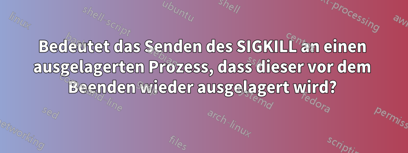 Bedeutet das Senden des SIGKILL an einen ausgelagerten Prozess, dass dieser vor dem Beenden wieder ausgelagert wird?