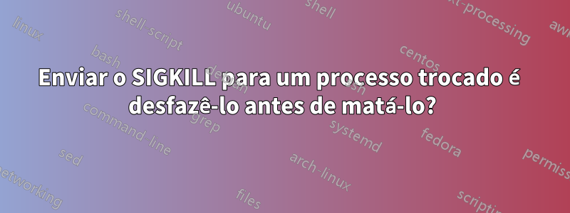 Enviar o SIGKILL para um processo trocado é desfazê-lo antes de matá-lo?