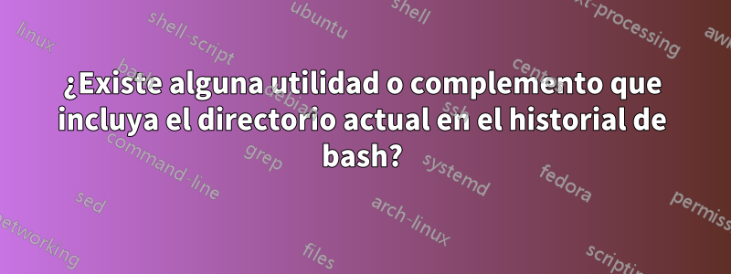 ¿Existe alguna utilidad o complemento que incluya el directorio actual en el historial de bash?