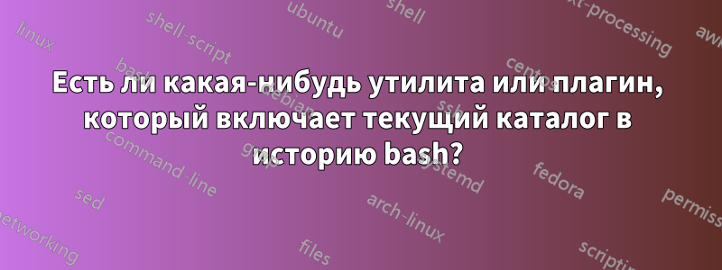 Есть ли какая-нибудь утилита или плагин, который включает текущий каталог в историю bash?