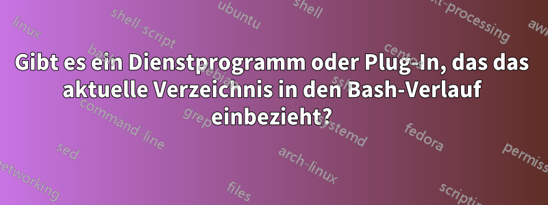 Gibt es ein Dienstprogramm oder Plug-In, das das aktuelle Verzeichnis in den Bash-Verlauf einbezieht?