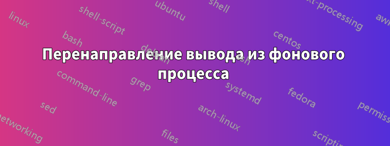 Перенаправление вывода из фонового процесса