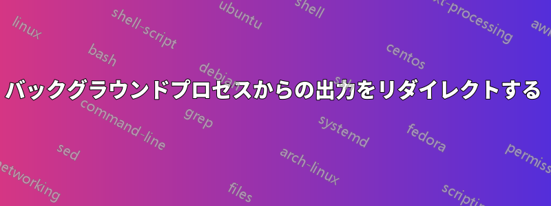 バックグラウンドプロセスからの出力をリダイレクトする