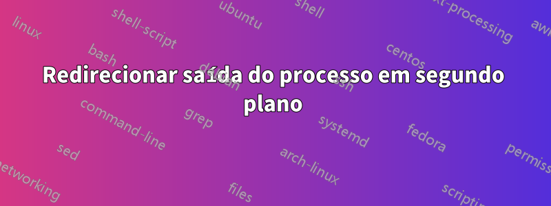 Redirecionar saída do processo em segundo plano