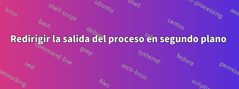 Redirigir la salida del proceso en segundo plano