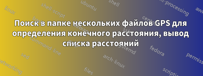 Поиск в папке нескольких файлов GPS для определения конечного расстояния, вывод списка расстояний