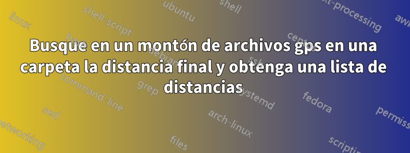 Busque en un montón de archivos gps en una carpeta la distancia final y obtenga una lista de distancias