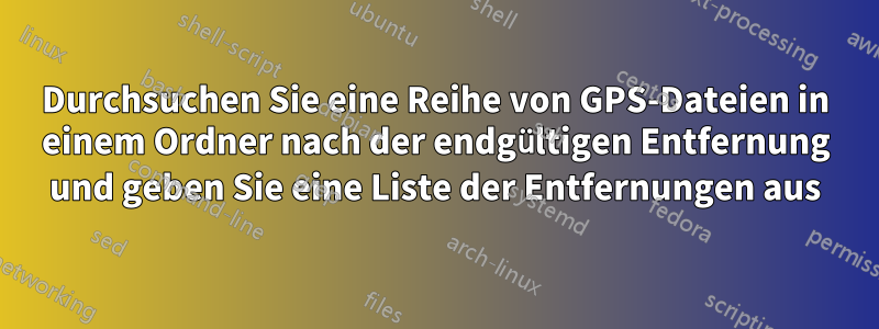 Durchsuchen Sie eine Reihe von GPS-Dateien in einem Ordner nach der endgültigen Entfernung und geben Sie eine Liste der Entfernungen aus