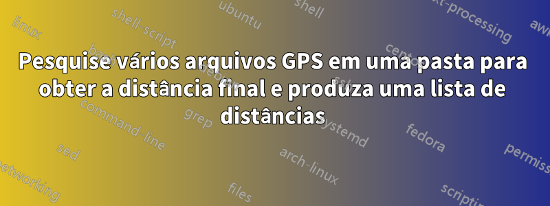 Pesquise vários arquivos GPS em uma pasta para obter a distância final e produza uma lista de distâncias