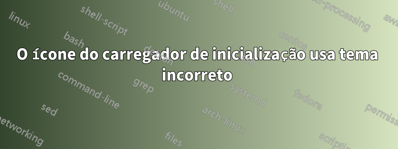 O ícone do carregador de inicialização usa tema incorreto