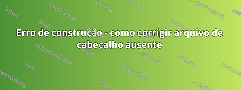 Erro de construção - como corrigir arquivo de cabeçalho ausente