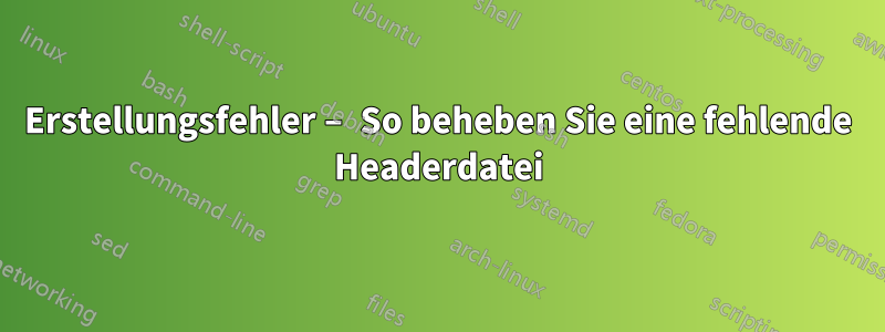 Erstellungsfehler – So beheben Sie eine fehlende Headerdatei