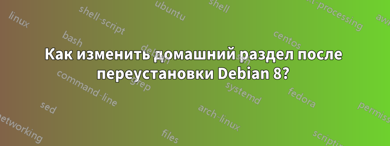 Как изменить домашний раздел после переустановки Debian 8?