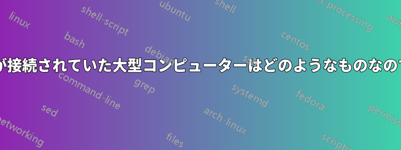 実際の端末が接続されていた大型コンピューターはどのようなものなのでしょうか?