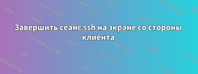 Завершить сеанс ssh на экране со стороны клиента