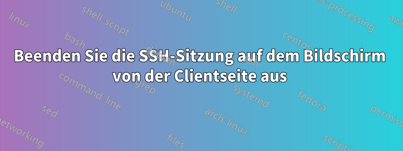 Beenden Sie die SSH-Sitzung auf dem Bildschirm von der Clientseite aus