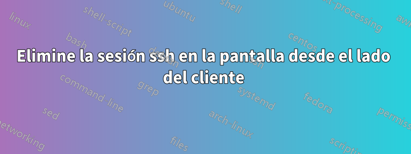 Elimine la sesión ssh en la pantalla desde el lado del cliente