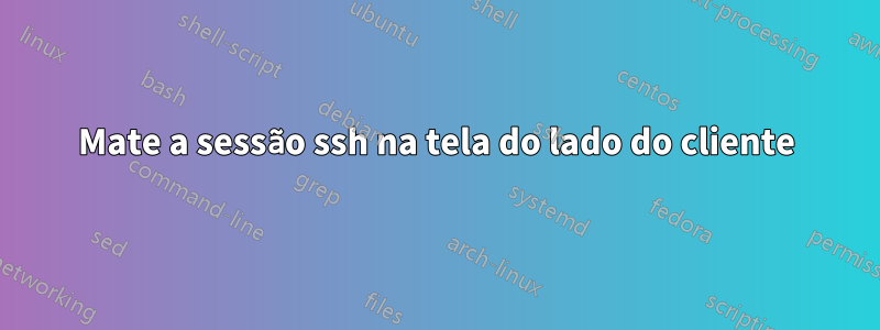 Mate a sessão ssh na tela do lado do cliente