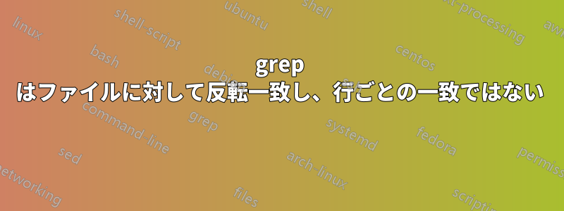 grep はファイルに対して反転一致し、行ごとの一致ではない 