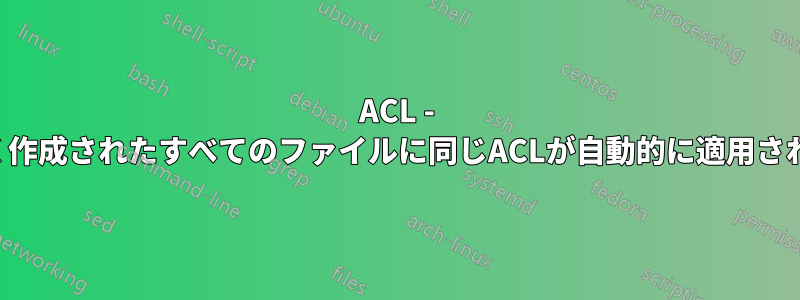 ACL - 新しく作成されたすべてのファイルに同じACLが自動的に適用されます