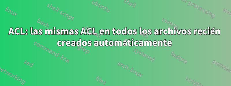 ACL: las mismas ACL en todos los archivos recién creados automáticamente