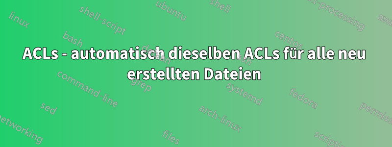 ACLs - automatisch dieselben ACLs für alle neu erstellten Dateien