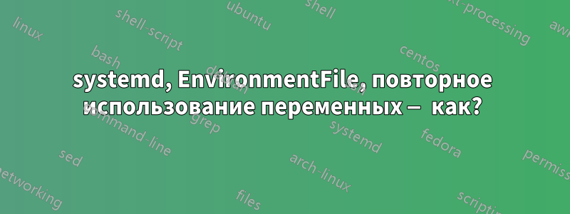 systemd, EnvironmentFile, повторное использование переменных — как?