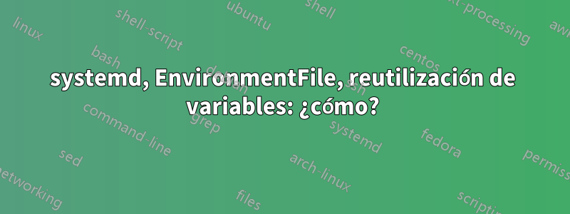 systemd, EnvironmentFile, reutilización de variables: ¿cómo?