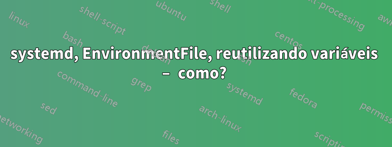 systemd, EnvironmentFile, reutilizando variáveis ​​– como?