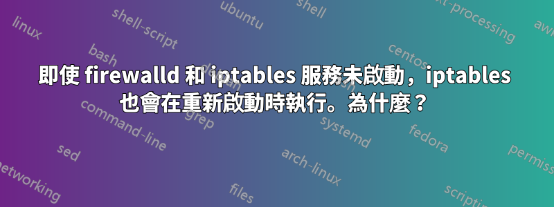 即使 firewalld 和 iptables 服務未啟動，iptables 也會在重新啟動時執行。為什麼？