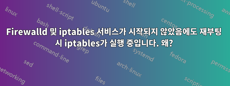 Firewalld 및 iptables 서비스가 시작되지 않았음에도 재부팅 시 iptables가 실행 중입니다. 왜?