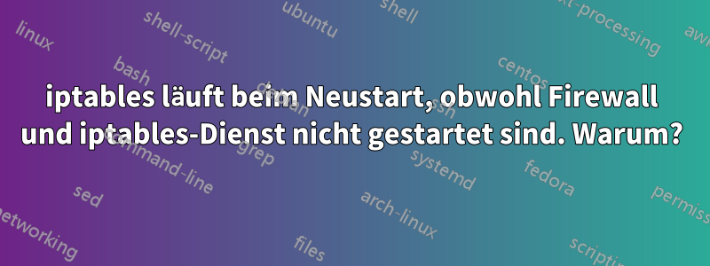 iptables läuft beim Neustart, obwohl Firewall und iptables-Dienst nicht gestartet sind. Warum?