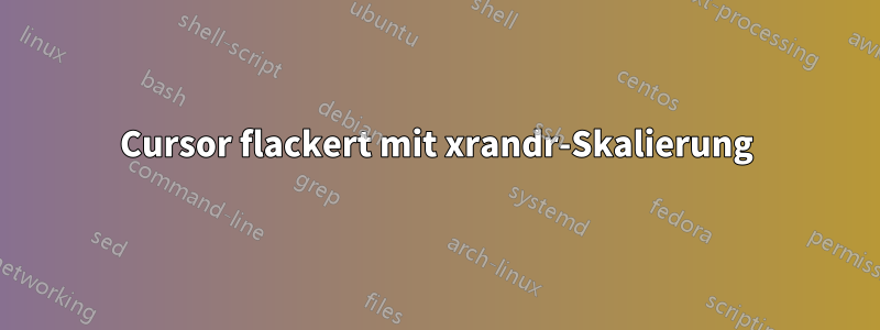 Cursor flackert mit xrandr-Skalierung